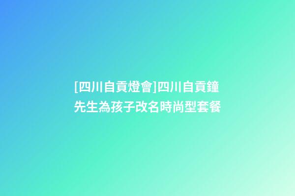 [四川自貢燈會]四川自貢鐘先生為孩子改名時尚型套餐-第1張-公司起名-玄機派